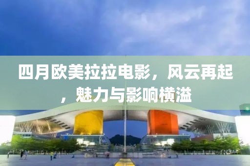 四月歐美拉拉電影，風(fēng)云再起，魅力與影響橫溢