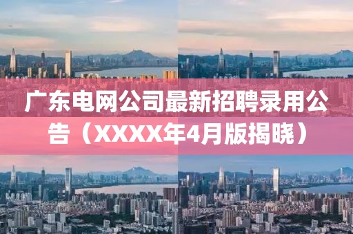 廣東電網(wǎng)公司最新招聘錄用公告（XXXX年4月版揭曉）