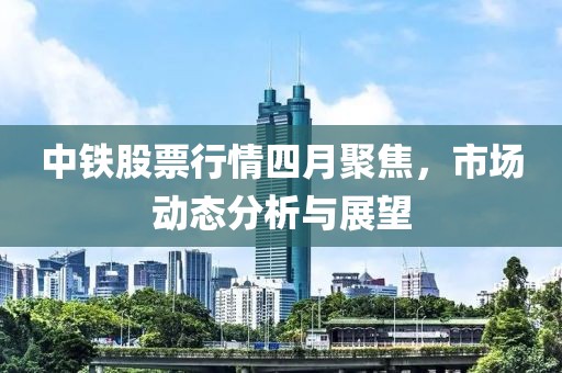 中鐵股票行情四月聚焦，市場動態(tài)分析與展望