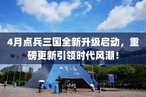 4月點兵三國全新升級啟動，重磅更新引領時代風潮！