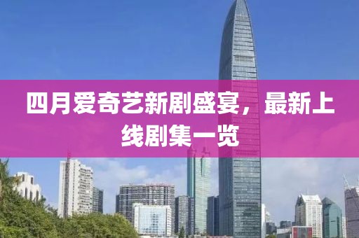四月愛奇藝新劇盛宴，最新上線劇集一覽