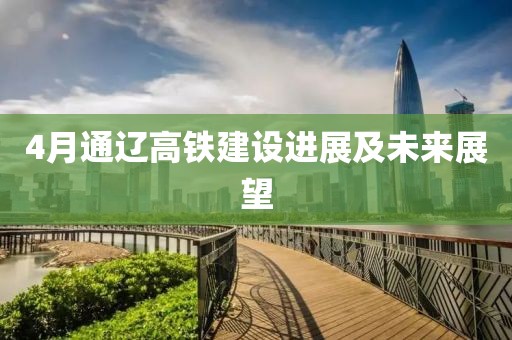 4月通遼高鐵建設(shè)進(jìn)展及未來展望