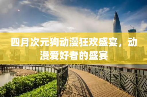 四月次元狗動(dòng)漫狂歡盛宴，動(dòng)漫愛(ài)好者的盛宴