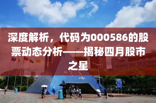 深度解析，代碼為000586的股票動態(tài)分析——揭秘四月股市之星