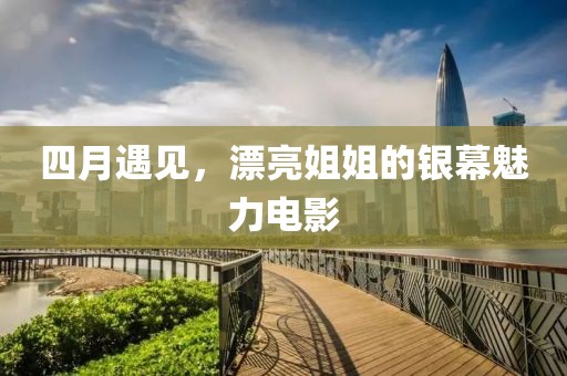 四月遇見，漂亮姐姐的銀幕魅力電影