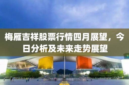 梅雁吉祥股票行情四月展望，今日分析及未來走勢展望
