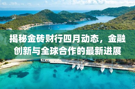 揭秘金磚財(cái)行四月動(dòng)態(tài)，金融創(chuàng)新與全球合作的最新進(jìn)展