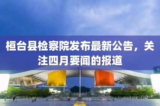 桓臺縣檢察院發(fā)布最新公告，關注四月要聞的報道
