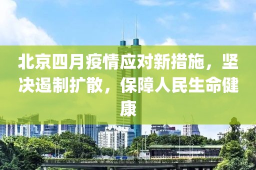 北京四月疫情應(yīng)對新措施，堅(jiān)決遏制擴(kuò)散，保障人民生命健康