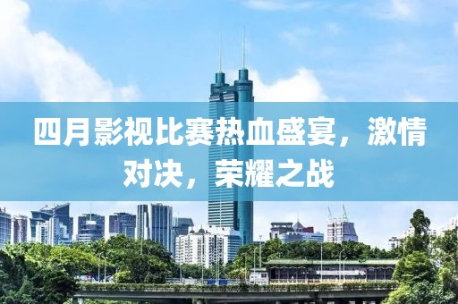 四月影視比賽熱血盛宴，激情對決，榮耀之戰(zhàn)