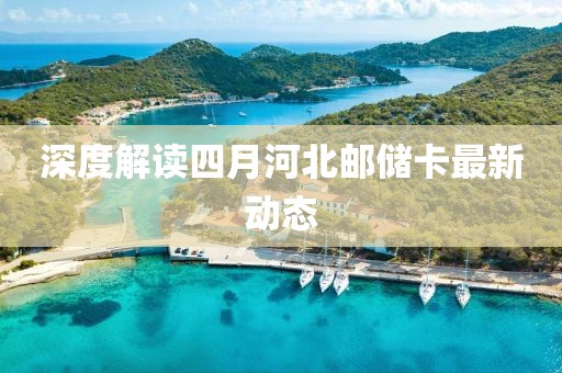 深度解讀四月河北郵儲(chǔ)卡最新動(dòng)態(tài)