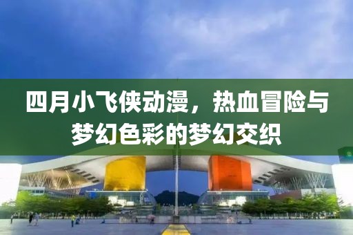 四月小飛俠動(dòng)漫，熱血冒險(xiǎn)與夢幻色彩的夢幻交織