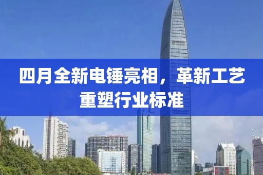 四月全新電錘亮相，革新工藝重塑行業(yè)標準