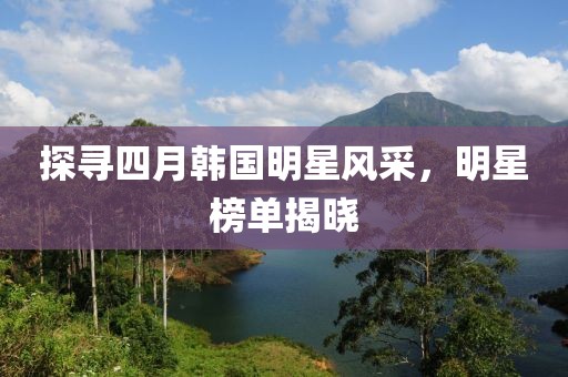 探尋四月韓國明星風(fēng)采，明星榜單揭曉