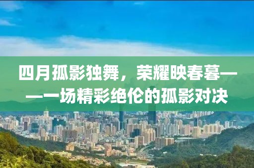 四月孤影獨(dú)舞，榮耀映春暮——一場精彩絕倫的孤影對決