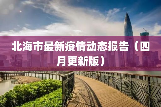 北海市最新疫情動(dòng)態(tài)報(bào)告（四月更新版）
