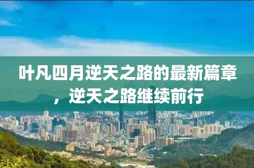 葉凡四月逆天之路的最新篇章，逆天之路繼續(xù)前行