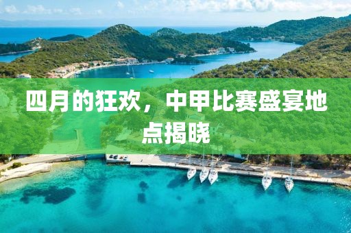 四月的狂歡，中甲比賽盛宴地點(diǎn)揭曉