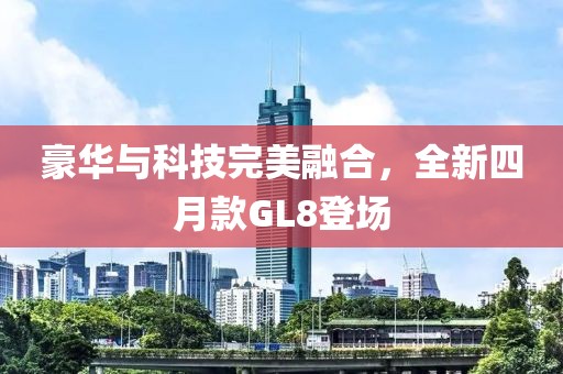 豪華與科技完美融合，全新四月款GL8登場