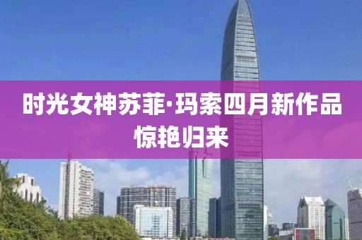 時光女神蘇菲·瑪索四月新作品驚艷歸來