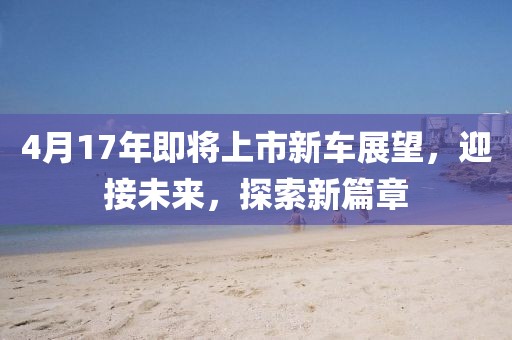 4月17年即將上市新車展望，迎接未來(lái)，探索新篇章