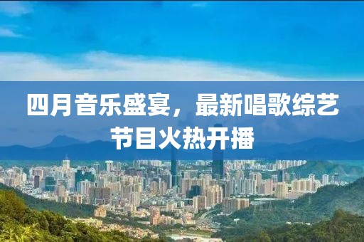 四月音樂盛宴，最新唱歌綜藝節(jié)目火熱開播