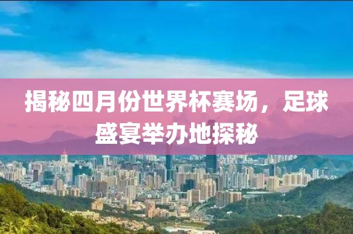 揭秘四月份世界杯賽場，足球盛宴舉辦地探秘