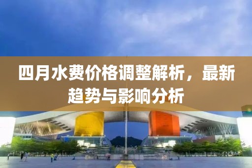 四月水費(fèi)價格調(diào)整解析，最新趨勢與影響分析
