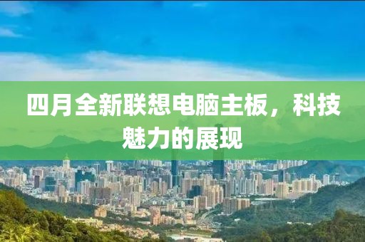 四月全新聯(lián)想電腦主板，科技魅力的展現(xiàn)