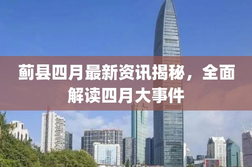 薊縣四月最新資訊揭秘，全面解讀四月大事件
