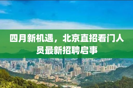 四月新機(jī)遇，北京直招看門人員最新招聘啟事