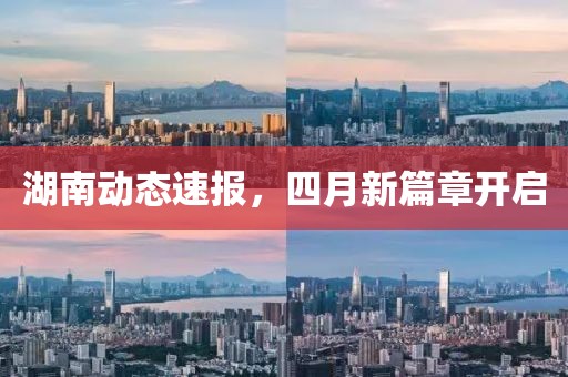 湖南動態(tài)速報，四月新篇章開啟