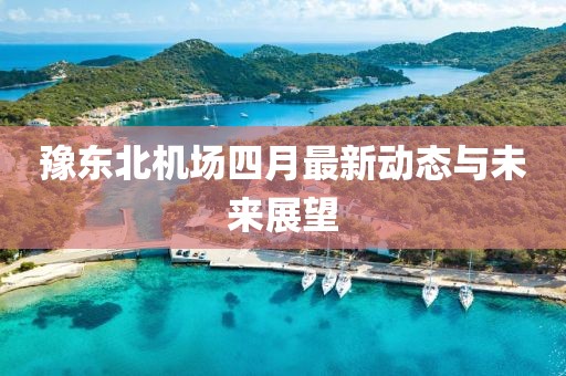 豫東北機場四月最新動態(tài)與未來展望