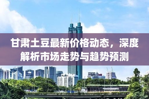 甘肅土豆最新價格動態(tài)，深度解析市場走勢與趨勢預測