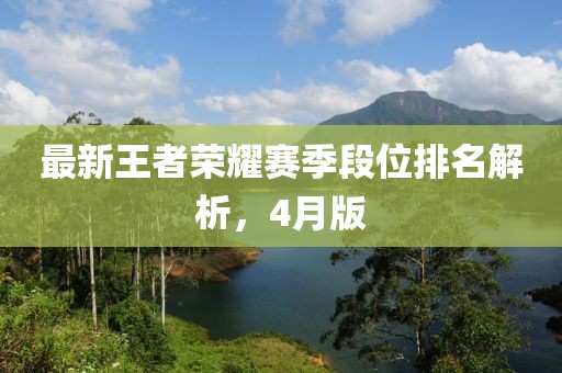 最新王者榮耀賽季段位排名解析，4月版