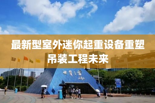 最新型室外迷你起重設(shè)備重塑吊裝工程未來