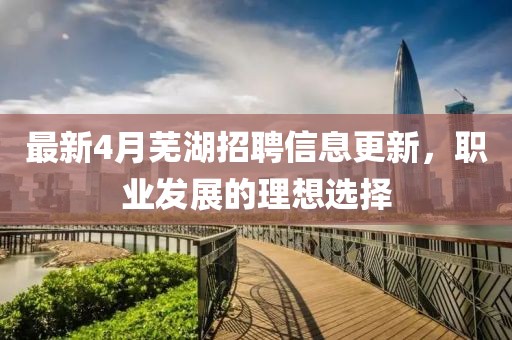 最新4月蕪湖招聘信息更新，職業(yè)發(fā)展的理想選擇