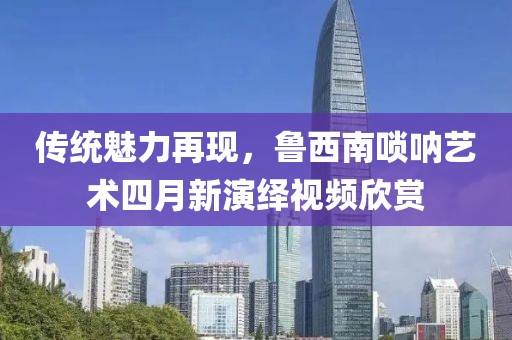 傳統(tǒng)魅力再現(xiàn)，魯西南嗩吶藝術(shù)四月新演繹視頻欣賞