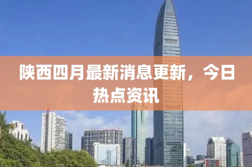 陜西四月最新消息更新，今日熱點(diǎn)資訊