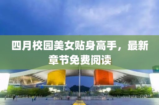 四月校園美女貼身高手，最新章節(jié)免費閱讀