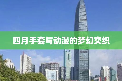 四月手套與動漫的夢幻交織