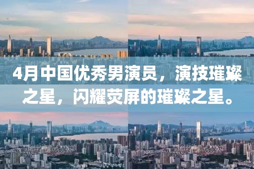 4月中國(guó)優(yōu)秀男演員，演技璀璨之星，閃耀熒屏的璀璨之星。