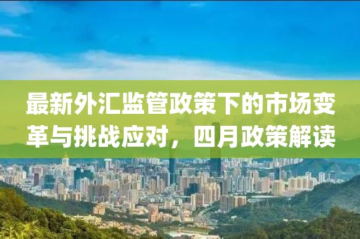 最新外匯監(jiān)管政策下的市場變革與挑戰(zhàn)應對，四月政策解讀