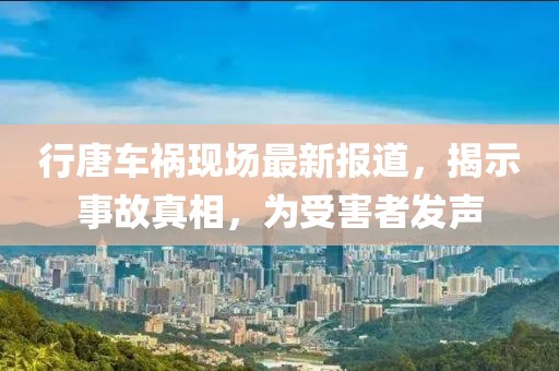 行唐車禍現(xiàn)場最新報道，揭示事故真相，為受害者發(fā)聲