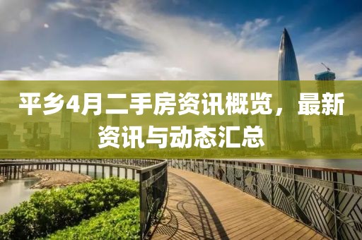 平鄉(xiāng)4月二手房資訊概覽，最新資訊與動(dòng)態(tài)匯總