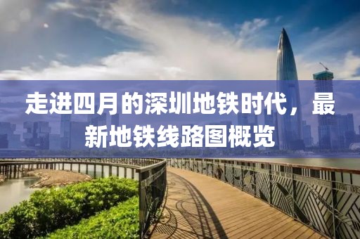 走進四月的深圳地鐵時代，最新地鐵線路圖概覽