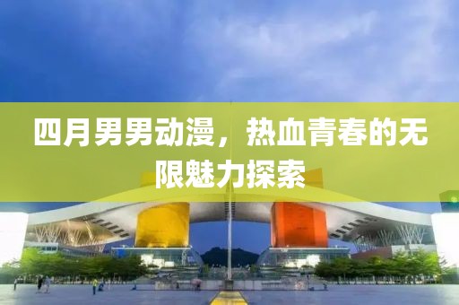 四月男男動漫，熱血青春的無限魅力探索