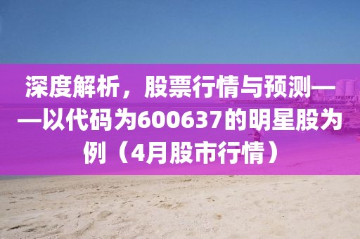 深度解析，股票行情與預(yù)測(cè)——以代碼為600637的明星股為例（4月股市行情）