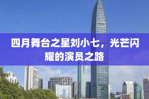 四月舞臺(tái)之星劉小七，光芒閃耀的演員之路
