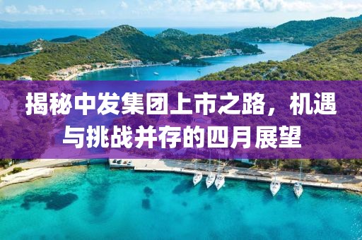 揭秘中發(fā)集團(tuán)上市之路，機(jī)遇與挑戰(zhàn)并存的四月展望